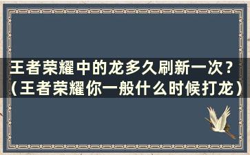 王者荣耀中的龙多久刷新一次？ （王者荣耀你一般什么时候打龙）